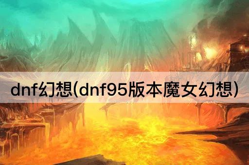 dnf幻想(dnf95版本魔女幻想)