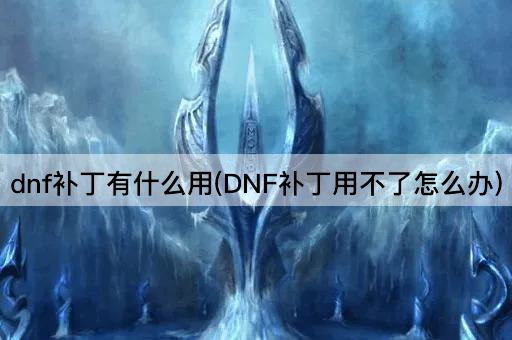 dnf补丁有什么用(DNF补丁用不了怎么办)