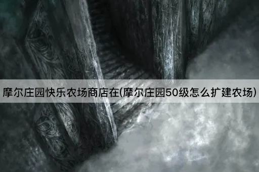 摩尔庄园快乐农场商店在(摩尔庄园50级怎么扩建农场)