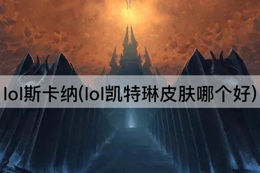 lol斯卡纳(lol凯特琳皮肤哪个好)