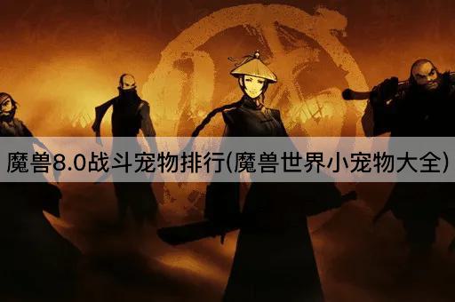 魔兽8.0战斗宠物排行(魔兽世界小宠物大全)