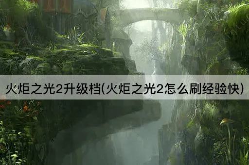 火炬之光2升级档(火炬之光2怎么刷经验快)
