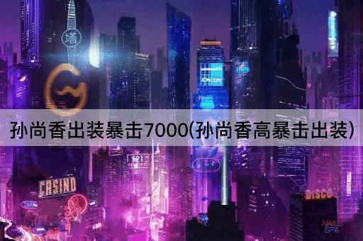 孙尚香出装暴击7000(孙尚香高暴击出装)