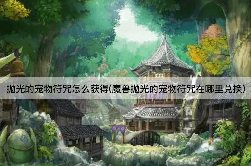 抛光的宠物符咒怎么获得(魔兽抛光的宠物符咒在哪里兑换)