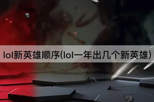 lol新英雄顺序(lol一年出几个新英雄)