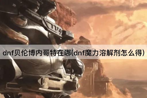 DNF贝伦博内哥特位置及魔力溶解剂获取方法