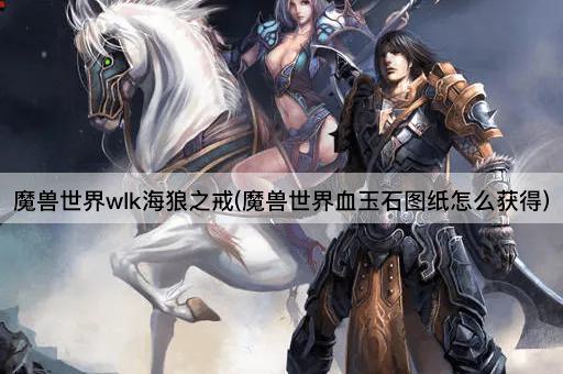 魔兽世界wlk海狼之戒(魔兽世界血玉石配方获取指南)