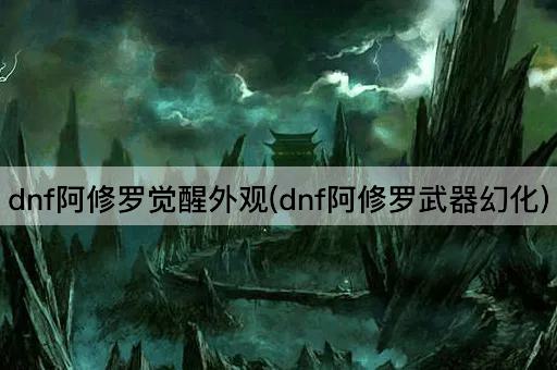 dnf阿修罗觉醒外观(dnf阿修罗武器变形)