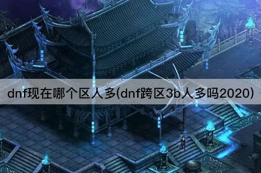 DNF现在哪个区人多(DNF跨区3B人多吗2023)