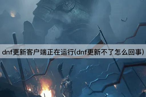 DNF更新客户端运行中（DNF更新失败原因解析）