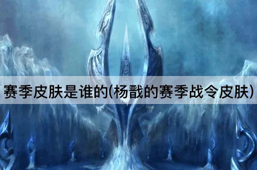 赛季皮肤是谁的(杨戬的赛季战令皮肤)