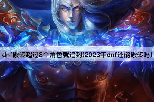 dnf搬砖超过8个角色就追封(2023年dnf还能搬砖吗)
