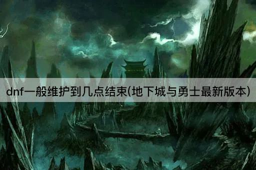 dnf一般维护到几点结束(地下城与勇士最新版本)