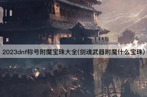 2023dnf称号附魔宝珠大全(剑魂武器附魔什么宝珠)
