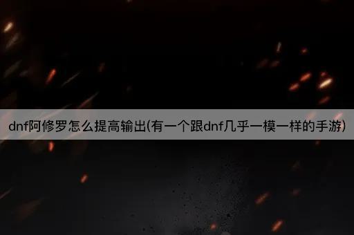 dnf阿修罗怎么提高输出(有一个跟dnf几乎一模一样的手游)