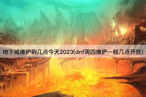 地下城维护到几点今天2023(dnf周四维护一般几点开放)