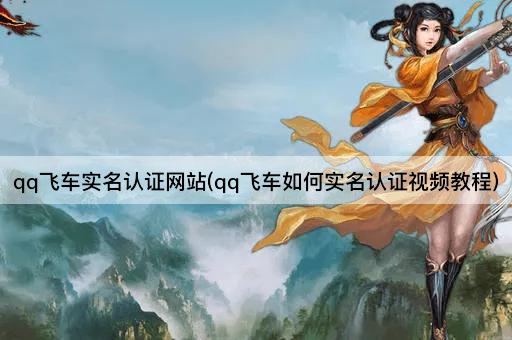 qq飞车实名认证网站(qq飞车如何实名认证视频教程)
