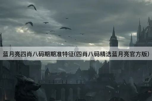 蓝月亮四肖八码期期准特征(四肖八码精选蓝月亮官方版)