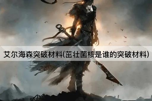 艾尔海森突破材料(茁壮菌核是谁的突破材料)