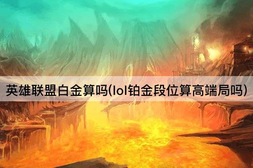 英雄联盟白金算吗(lol铂金段位算高端局吗)