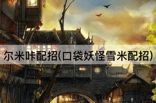 尔米咔配招(口袋妖怪雪米配招)