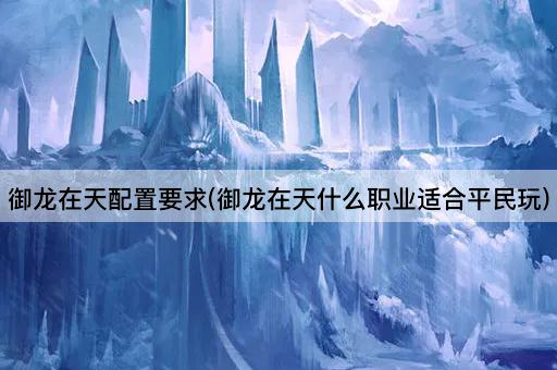 御龙在天配置要求(御龙在天什么职业适合平民玩)