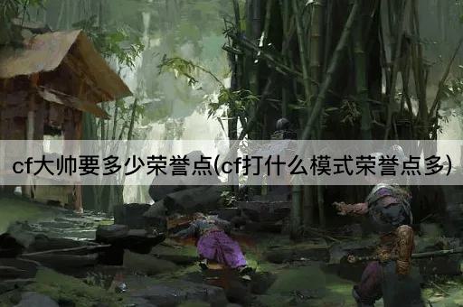 cf大帅要多少荣誉点(cf打什么模式荣誉点多)