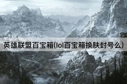 英雄联盟百宝箱(lol百宝箱换肤封号么)