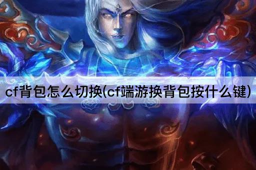 cf背包怎么切换(cf端游换背包按什么键)