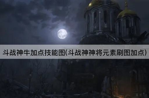 斗战神牛加点技能图(斗战神神将元素刷图加点)