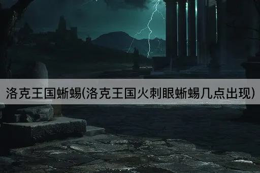 洛克王国蜥蜴(洛克王国火刺眼蜥蜴几点出现)