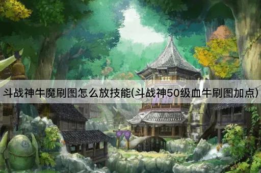 斗战神牛魔刷图怎么放技能(斗战神50级血牛刷图加点)