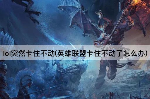 lol突然卡住不动(英雄联盟卡住不动了怎么办)