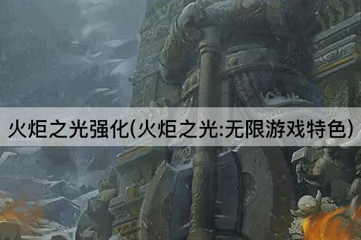 火炬之光强化(火炬之光:无限游戏特色)