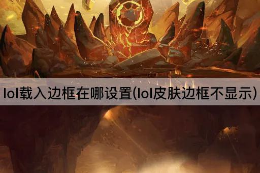 lol载入边框在哪设置(lol皮肤边框不显示)