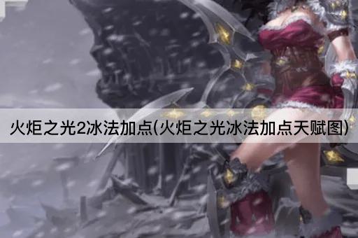 火炬之光2冰法加点(火炬之光冰法加点天赋图)