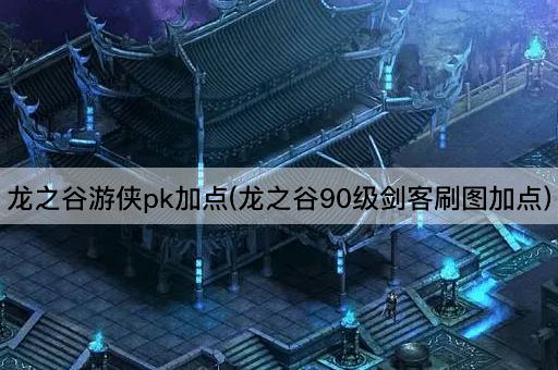 龙之谷游侠pk加点(龙之谷90级剑客刷图加点)