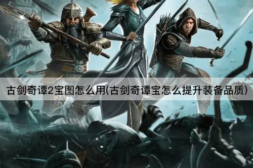 古剑奇谭2宝图怎么用(古剑奇谭宝怎么提升装备品质)
