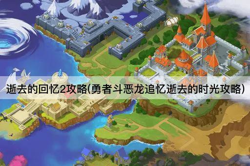 逝去的回忆2攻略(勇者斗恶龙追忆逝去的时光攻略)