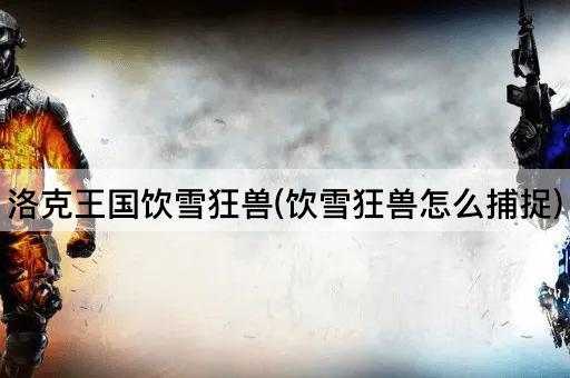 洛克王国饮雪狂兽(饮雪狂兽怎么捕捉)