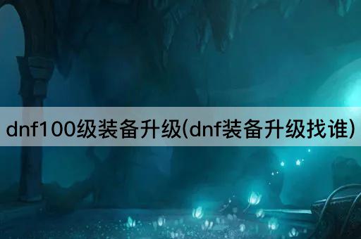dnf100级装备升级(dnf装备升级找谁)