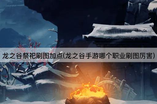 龙之谷祭祀刷图加点(龙之谷手游哪个职业刷图厉害)