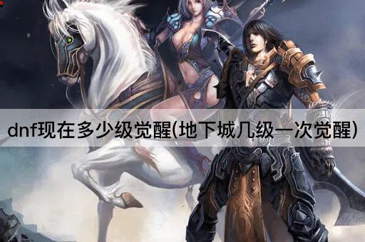 dnf现在多少级觉醒(地下城几级一次觉醒)