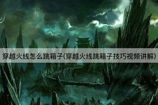 穿越火线怎么跳箱子(穿越火线跳箱子技巧视频讲解)
