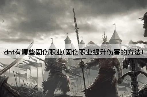 dnf有哪些固伤职业(固伤职业提升伤害的方法)
