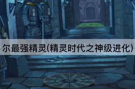 尔最强精灵(精灵时代之神级进化)