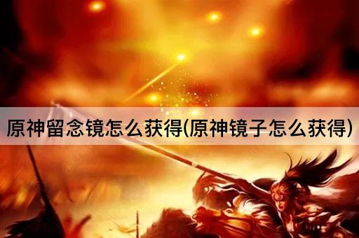 原神留念镜怎么获得(原神镜子怎么获得)