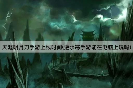 天涯明月刀手游上线时间(逆水寒手游能在电脑上玩吗)