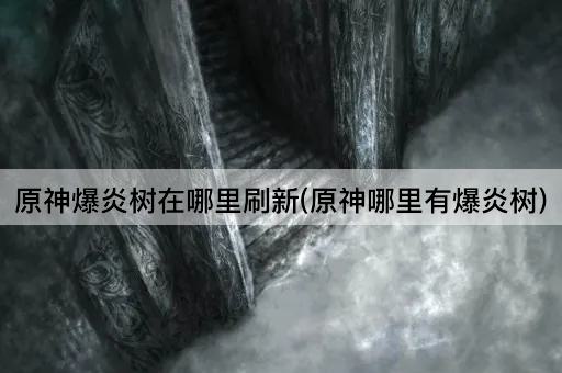 原神爆炎树在哪里刷新(原神哪里有爆炎树)