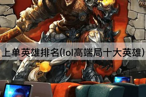 上单英雄排名(lol高端局十大英雄)